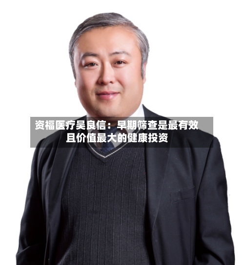 资福医疗吴良信:早期筛查是最有效且价值最大的健康投资-第2张图片