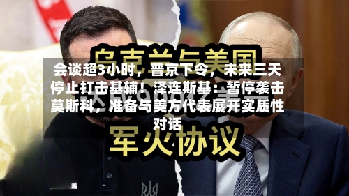 会谈超3小时，普京下令，未来三天停止打击基辅！泽连斯基：暂停袭击莫斯科，准备与美方代表展开实质性对话