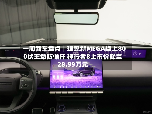 一周新车盘点|理想新MEGA换上800伏主动防倾杆 神行者8上市价降至28.99万元-第3张图片